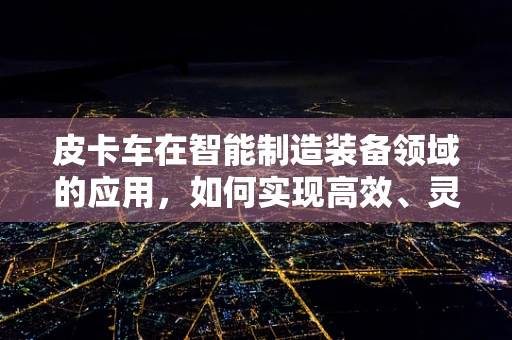 皮卡车在智能制造装备领域的应用，如何实现高效、灵活的物流解决方案？