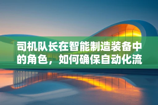 司机队长在智能制造装备中的角色，如何确保自动化流程的‘大脑’精准指挥？