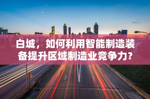 白城，如何利用智能制造装备提升区域制造业竞争力？