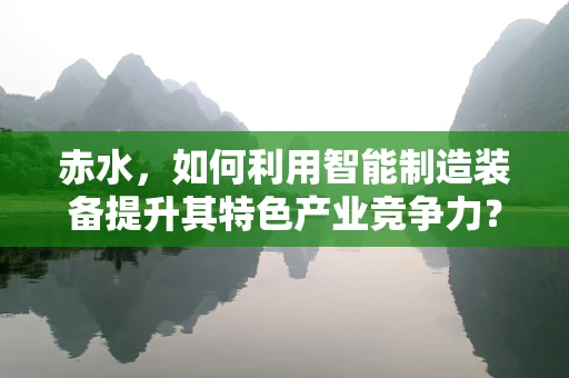 赤水，如何利用智能制造装备提升其特色产业竞争力？