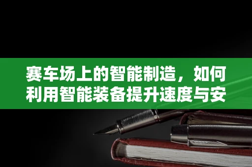 赛车场上的智能制造，如何利用智能装备提升速度与安全？