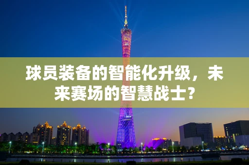 球员装备的智能化升级，未来赛场的智慧战士？