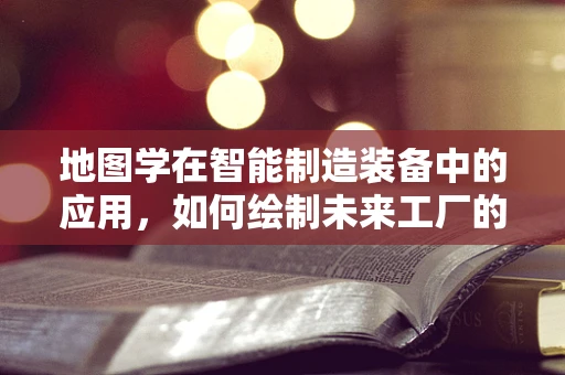 地图学在智能制造装备中的应用，如何绘制未来工厂的智能蓝图？