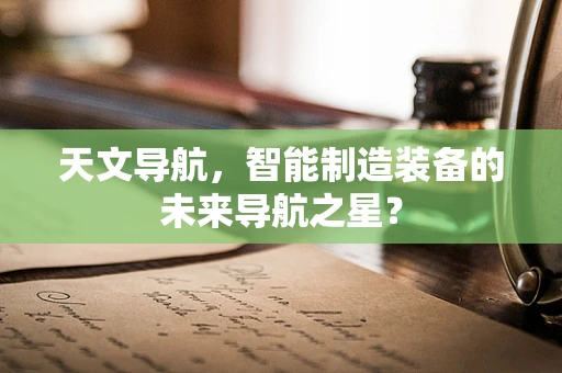 天文导航，智能制造装备的未来导航之星？