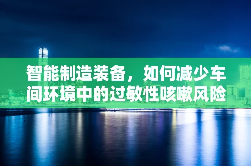智能制造装备，如何减少车间环境中的过敏性咳嗽风险？