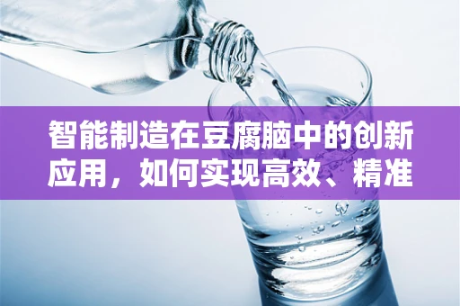 智能制造在豆腐脑中的创新应用，如何实现高效、精准的自动化生产？
