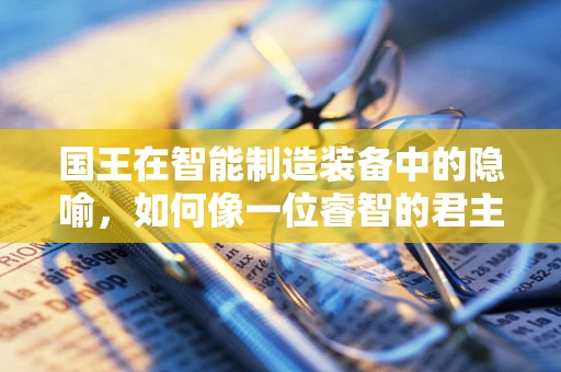 国王在智能制造装备中的隐喻，如何像一位睿智的君主般驾驭智能工厂？