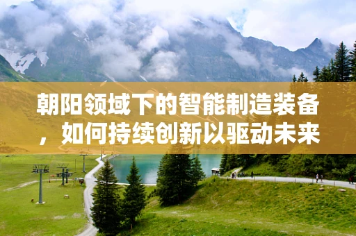 朝阳领域下的智能制造装备，如何持续创新以驱动未来工业发展？