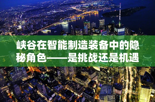 峡谷在智能制造装备中的隐秘角色——是挑战还是机遇？