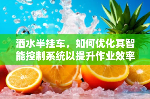 洒水半挂车，如何优化其智能控制系统以提升作业效率？