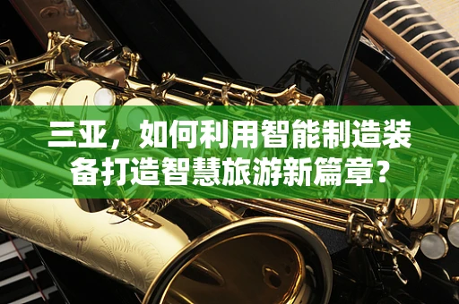 三亚，如何利用智能制造装备打造智慧旅游新篇章？