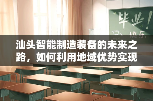 汕头智能制造装备的未来之路，如何利用地域优势实现产业升级？