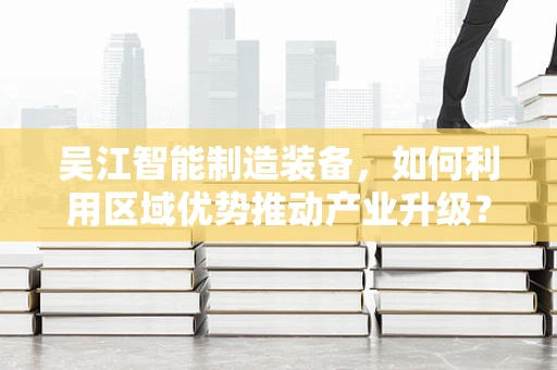 吴江智能制造装备，如何利用区域优势推动产业升级？