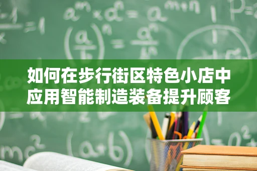 如何在步行街区特色小店中应用智能制造装备提升顾客体验？