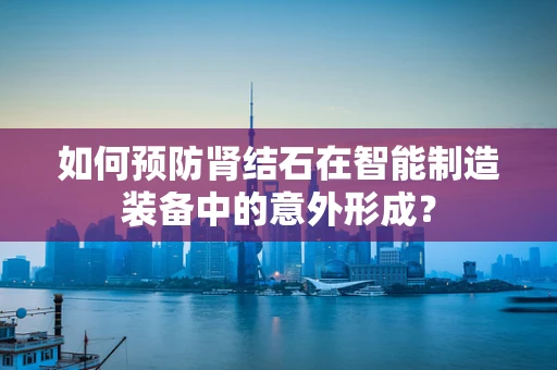 如何预防肾结石在智能制造装备中的意外形成？