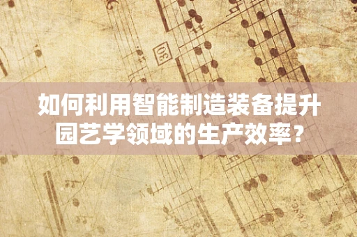 如何利用智能制造装备提升园艺学领域的生产效率？
