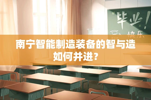 南宁智能制造装备的智与造如何并进？