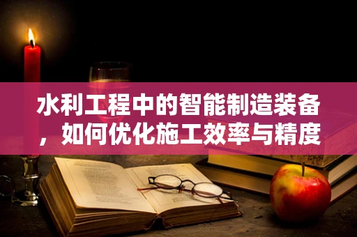 水利工程中的智能制造装备，如何优化施工效率与精度？