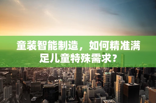童装智能制造，如何精准满足儿童特殊需求？