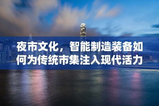 夜市文化，智能制造装备如何为传统市集注入现代活力？
