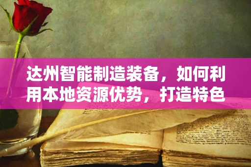 达州智能制造装备，如何利用本地资源优势，打造特色智能工厂？