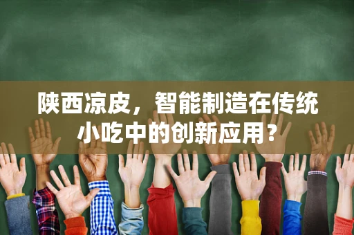 陕西凉皮，智能制造在传统小吃中的创新应用？