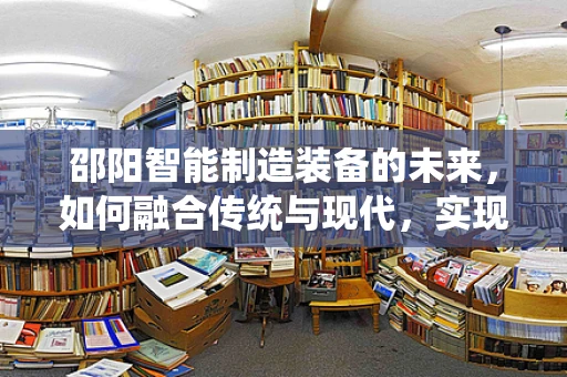 邵阳智能制造装备的未来，如何融合传统与现代，实现产业升级？