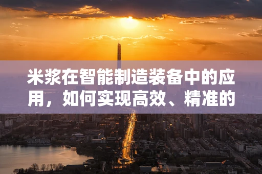米浆在智能制造装备中的应用，如何实现高效、精准的加工？