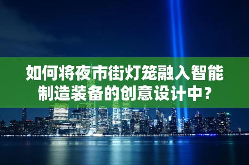 如何将夜市街灯笼融入智能制造装备的创意设计中？
