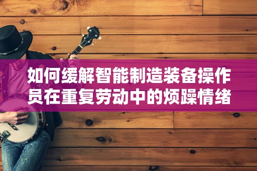 如何缓解智能制造装备操作员在重复劳动中的烦躁情绪？