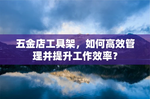 五金店工具架，如何高效管理并提升工作效率？