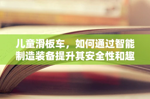 儿童滑板车，如何通过智能制造装备提升其安全性和趣味性？