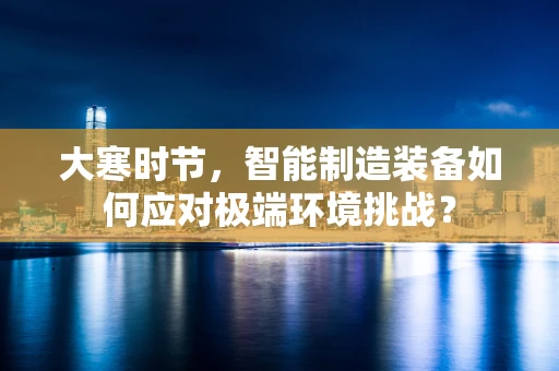 大寒时节，智能制造装备如何应对极端环境挑战？