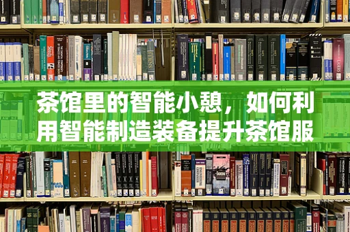 茶馆里的智能小憩，如何利用智能制造装备提升茶馆服务体验？