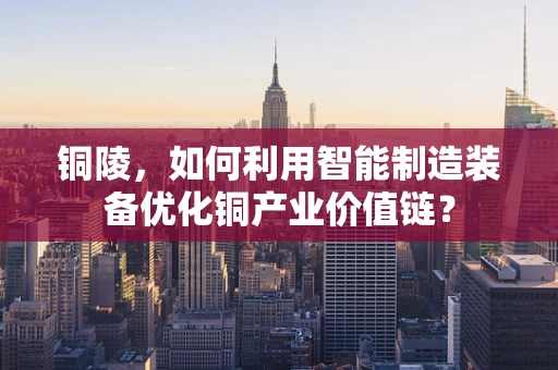 铜陵，如何利用智能制造装备优化铜产业价值链？