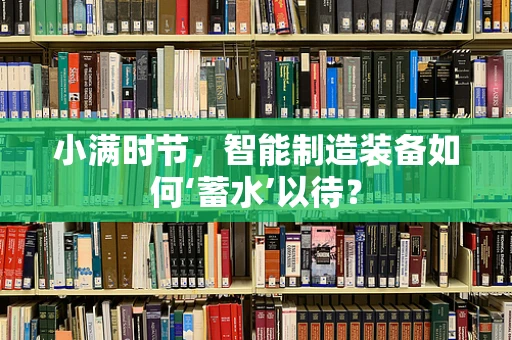 小满时节，智能制造装备如何‘蓄水’以待？