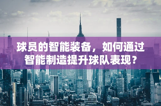 球员的智能装备，如何通过智能制造提升球队表现？