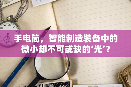 手电筒，智能制造装备中的微小却不可或缺的‘光’？
