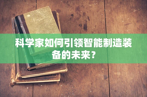 科学家如何引领智能制造装备的未来？