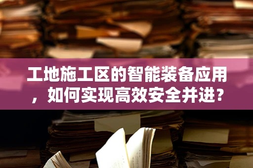 工地施工区的智能装备应用，如何实现高效安全并进？