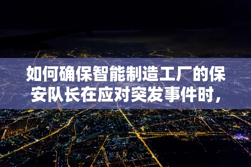 如何确保智能制造工厂的保安队长在应对突发事件时，能迅速响应并有效控制局面？