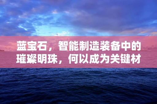 蓝宝石，智能制造装备中的璀璨明珠，何以成为关键材料？