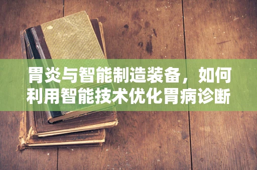 胃炎与智能制造装备，如何利用智能技术优化胃病诊断流程？