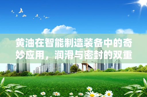 黄油在智能制造装备中的奇妙应用，润滑与密封的双重挑战