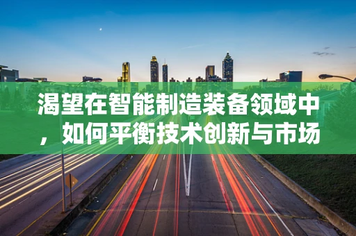 渴望在智能制造装备领域中，如何平衡技术创新与市场需求？