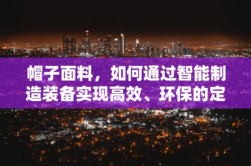帽子面料，如何通过智能制造装备实现高效、环保的定制化生产？
