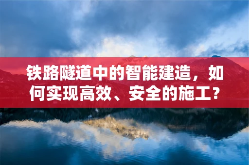 铁路隧道中的智能建造，如何实现高效、安全的施工？