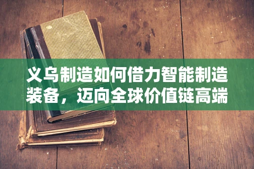 义乌制造如何借力智能制造装备，迈向全球价值链高端？