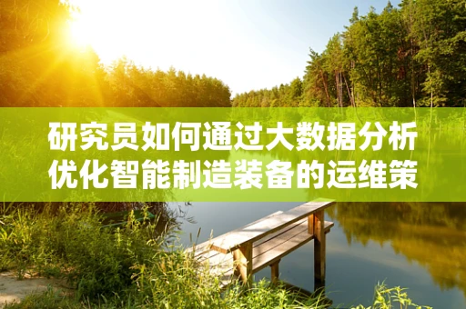 研究员如何通过大数据分析优化智能制造装备的运维策略？