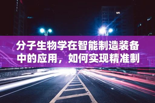分子生物学在智能制造装备中的应用，如何实现精准制造的‘生物密码’？